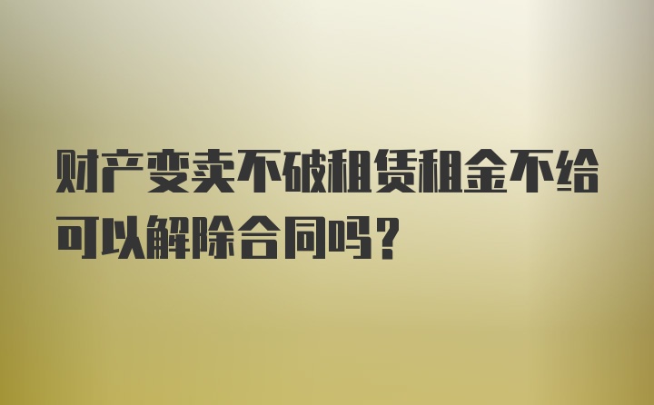 财产变卖不破租赁租金不给可以解除合同吗？