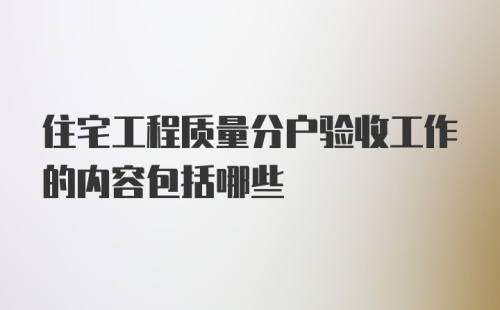 住宅工程质量分户验收工作的内容包括哪些