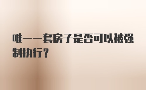 唯一一套房子是否可以被强制执行？