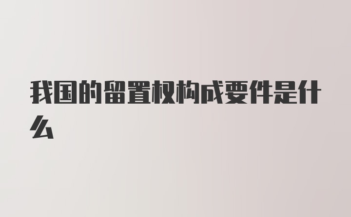 我国的留置权构成要件是什么