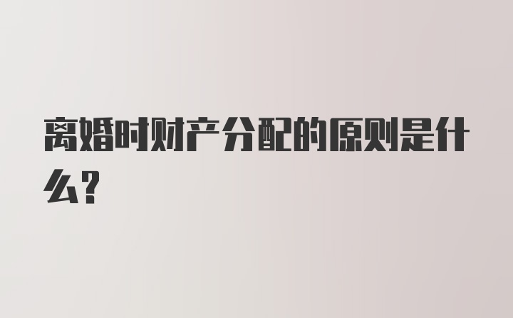 离婚时财产分配的原则是什么？