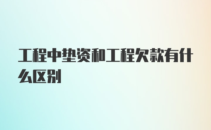 工程中垫资和工程欠款有什么区别