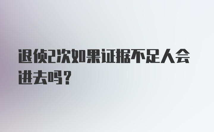 退侦2次如果证据不足人会进去吗？