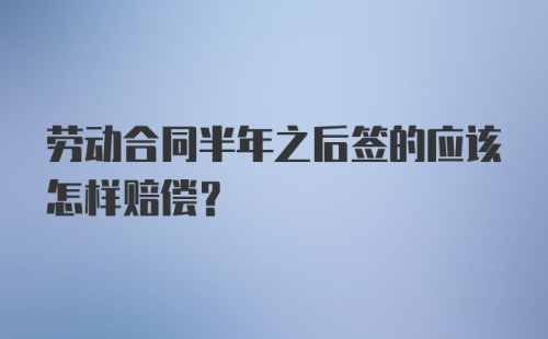 劳动合同半年之后签的应该怎样赔偿？