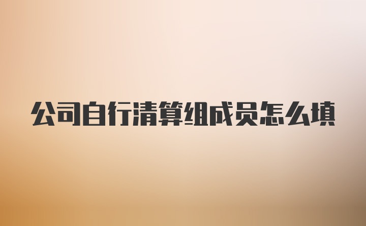 公司自行清算组成员怎么填