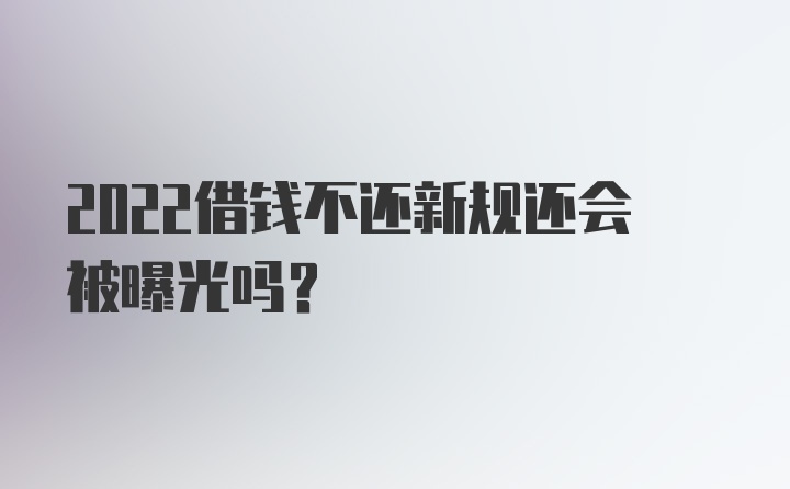 2022借钱不还新规还会被曝光吗？