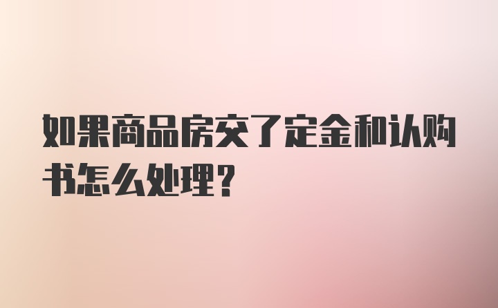 如果商品房交了定金和认购书怎么处理?