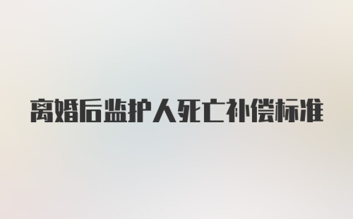 离婚后监护人死亡补偿标准