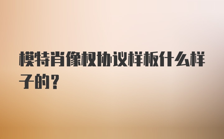 模特肖像权协议样板什么样子的？