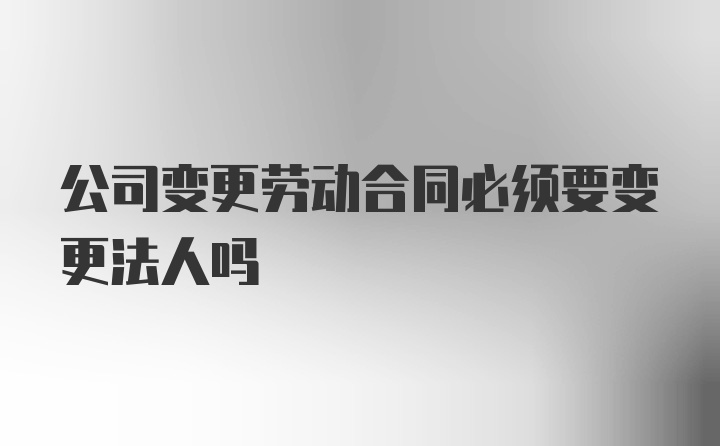 公司变更劳动合同必须要变更法人吗