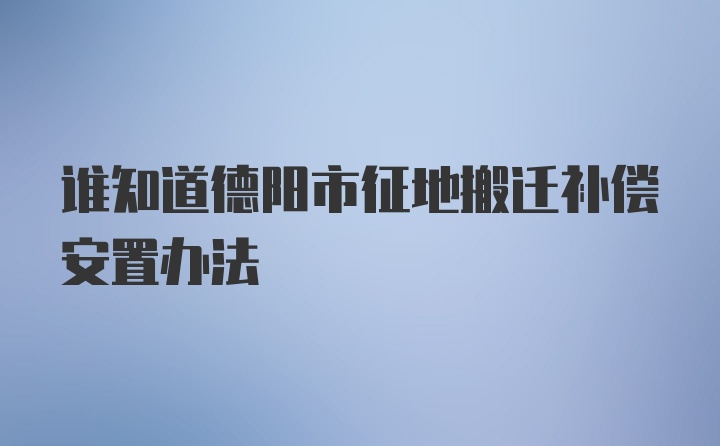 谁知道德阳市征地搬迁补偿安置办法