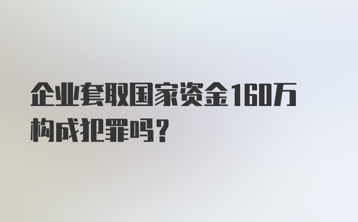 企业套取国家资金160万构成犯罪吗？