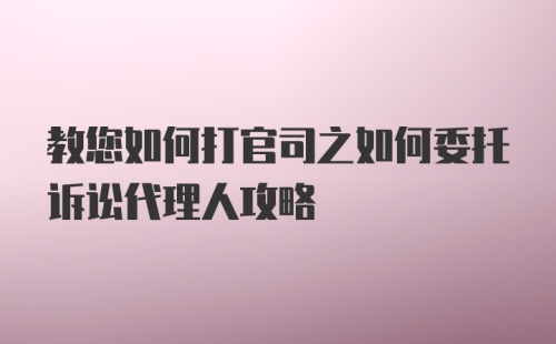 教您如何打官司之如何委托诉讼代理人攻略