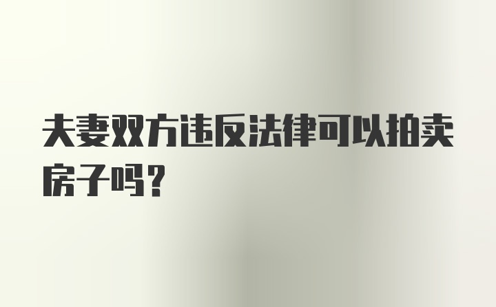 夫妻双方违反法律可以拍卖房子吗？