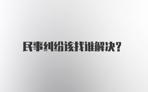 民事纠纷该找谁解决？