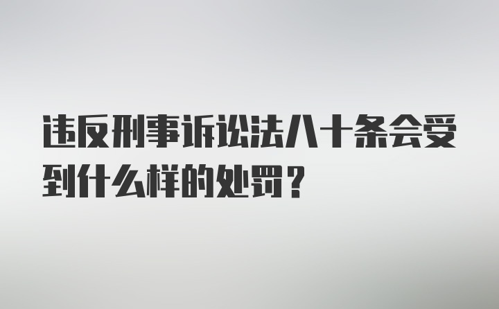 违反刑事诉讼法八十条会受到什么样的处罚？