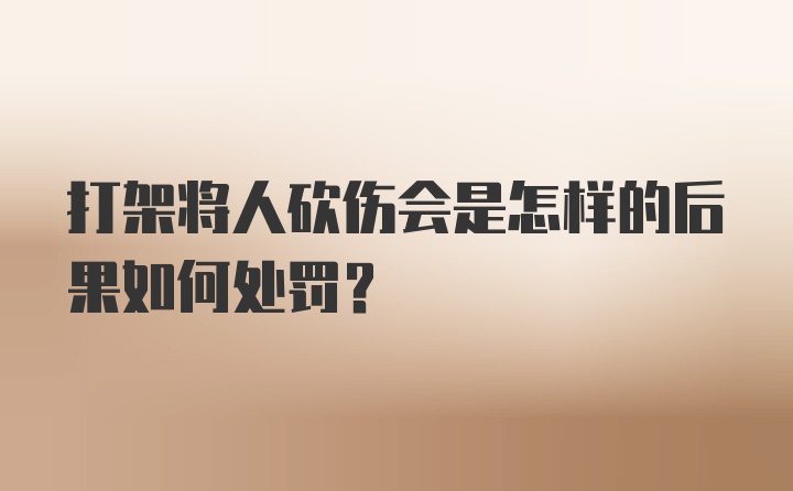 打架将人砍伤会是怎样的后果如何处罚？