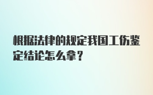 根据法律的规定我国工伤鉴定结论怎么拿？