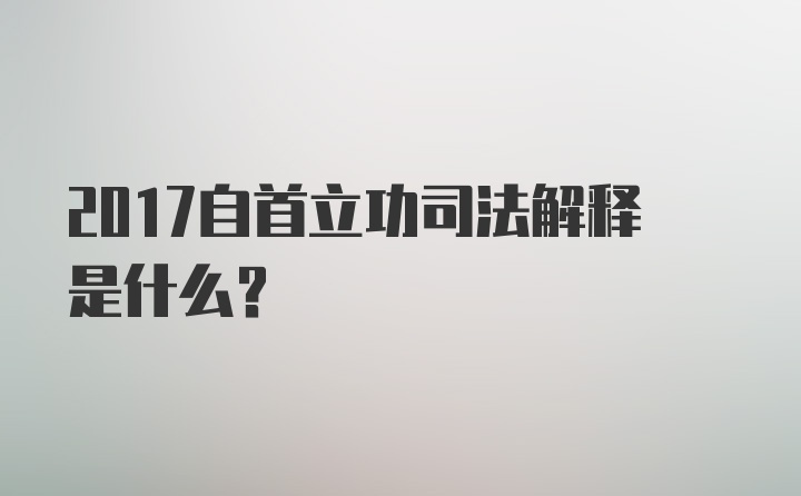 2017自首立功司法解释是什么？