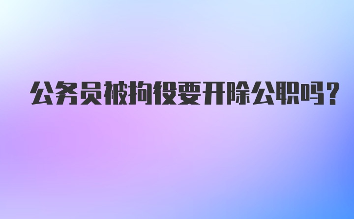 公务员被拘役要开除公职吗？