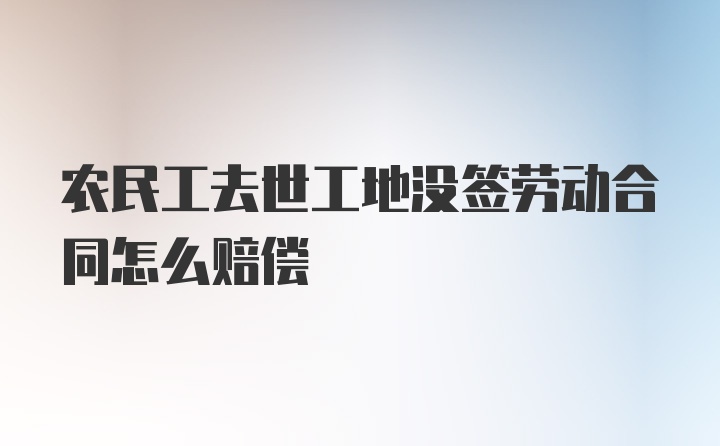 农民工去世工地没签劳动合同怎么赔偿