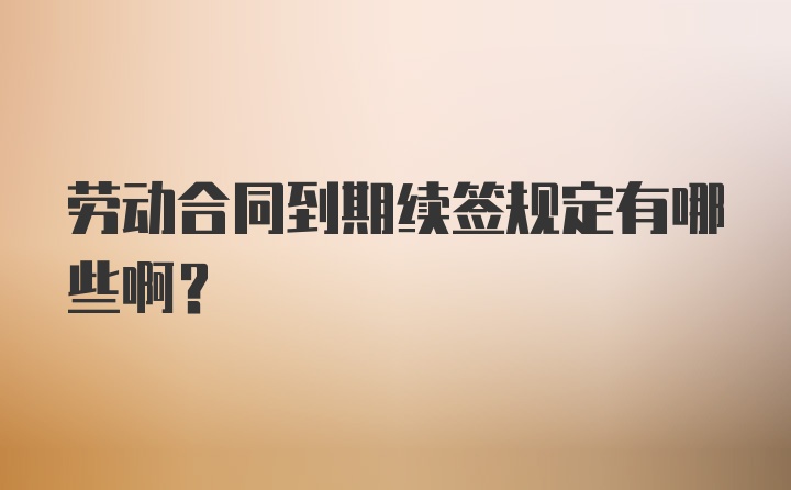 劳动合同到期续签规定有哪些啊？