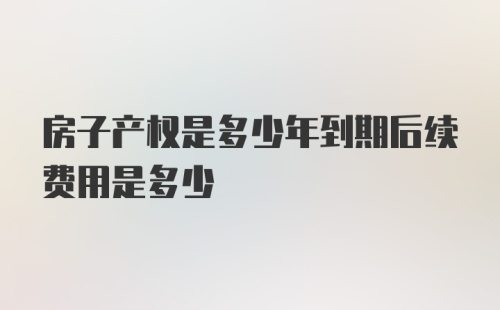 房子产权是多少年到期后续费用是多少