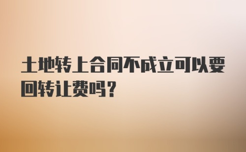 土地转上合同不成立可以要回转让费吗?