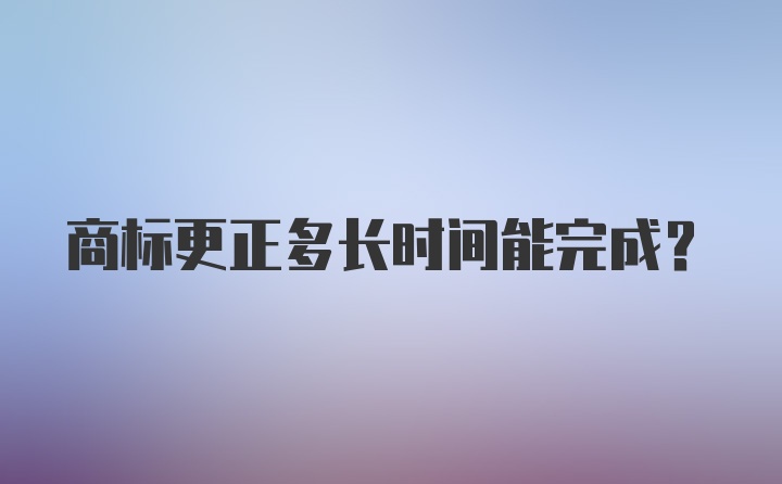 商标更正多长时间能完成？