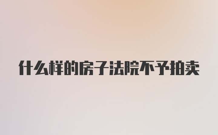 什么样的房子法院不予拍卖