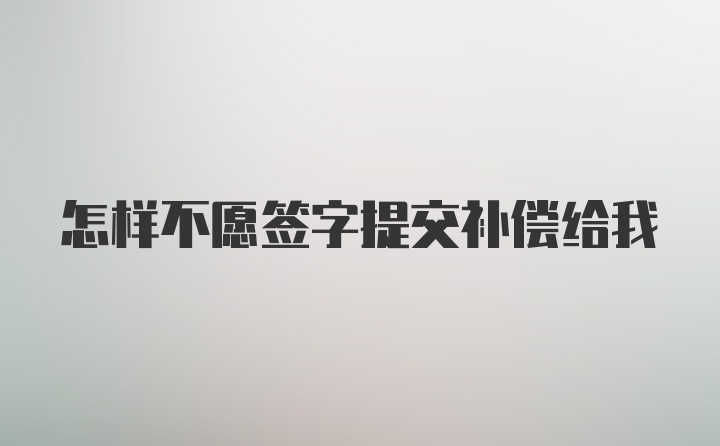 怎样不愿签字提交补偿给我