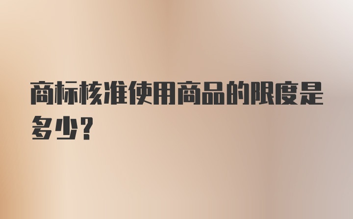 商标核准使用商品的限度是多少？