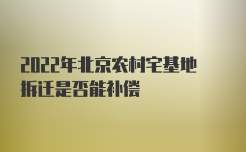 2022年北京农村宅基地拆迁是否能补偿