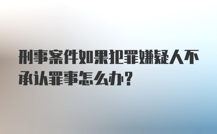 刑事案件如果犯罪嫌疑人不承认罪事怎么办？