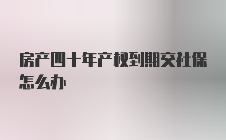 房产四十年产权到期交社保怎么办