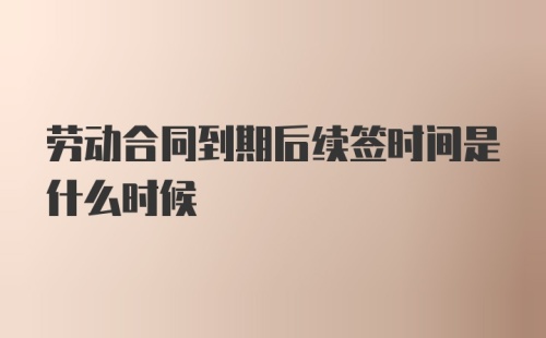 劳动合同到期后续签时间是什么时候