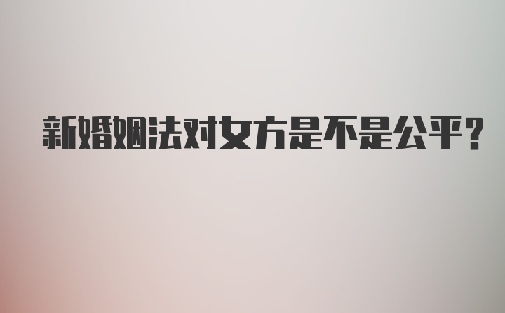 新婚姻法对女方是不是公平?