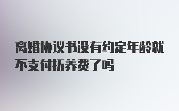 离婚协议书没有约定年龄就不支付抚养费了吗