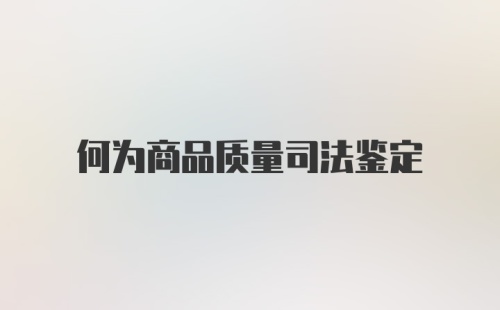 何为商品质量司法鉴定