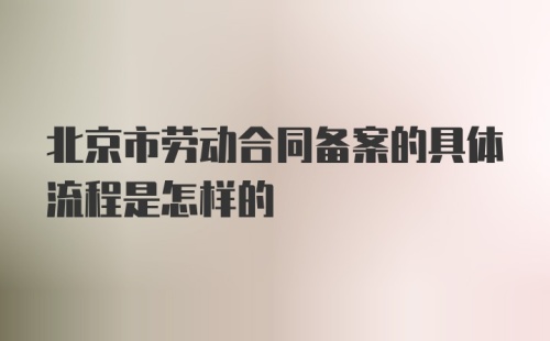 北京市劳动合同备案的具体流程是怎样的