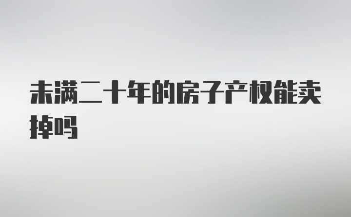 未满二十年的房子产权能卖掉吗