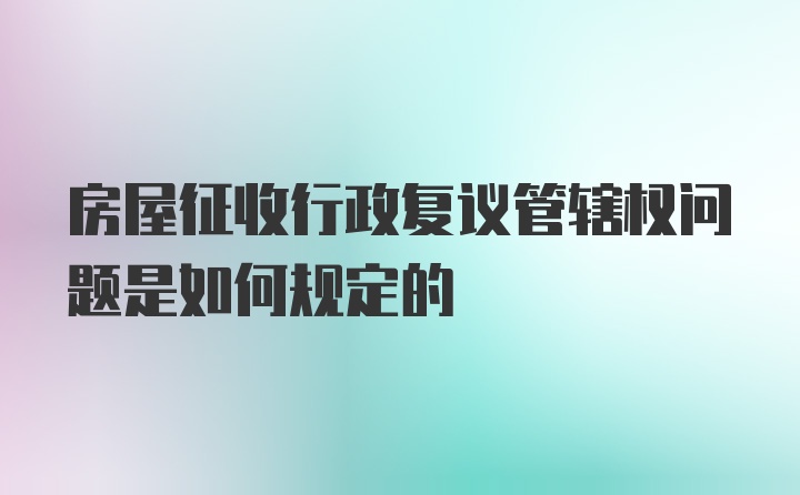 房屋征收行政复议管辖权问题是如何规定的