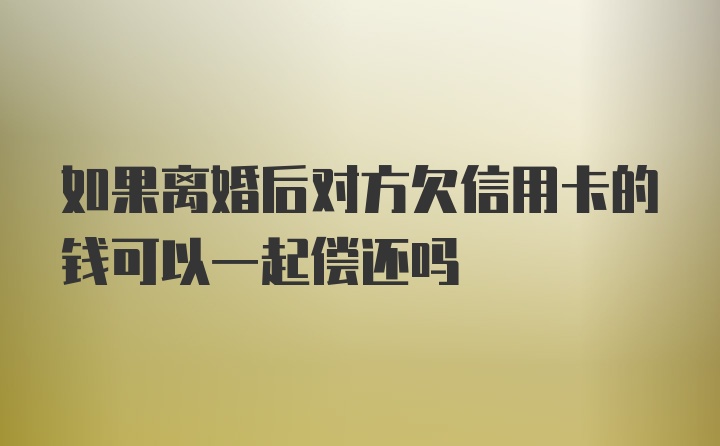 如果离婚后对方欠信用卡的钱可以一起偿还吗