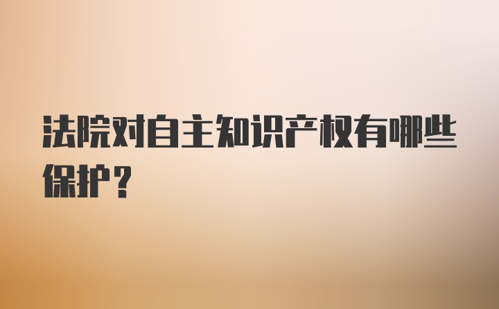 法院对自主知识产权有哪些保护？