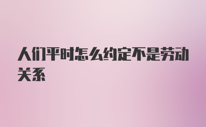 人们平时怎么约定不是劳动关系