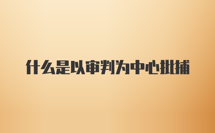 什么是以审判为中心批捕