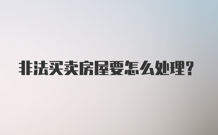 非法买卖房屋要怎么处理？