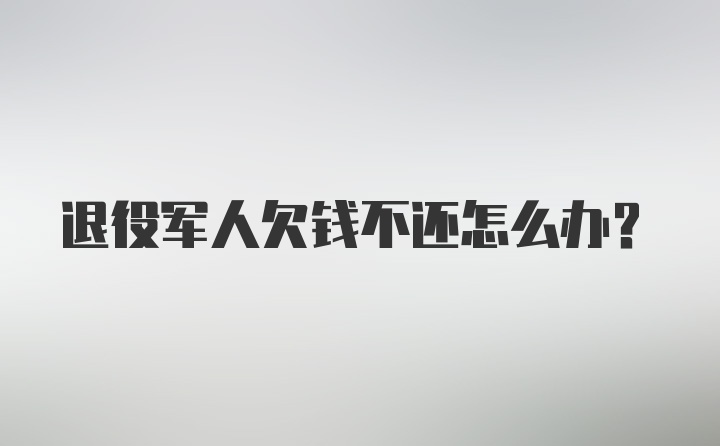 退役军人欠钱不还怎么办?