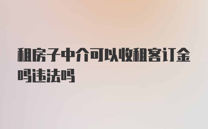 租房子中介可以收租客订金吗违法吗