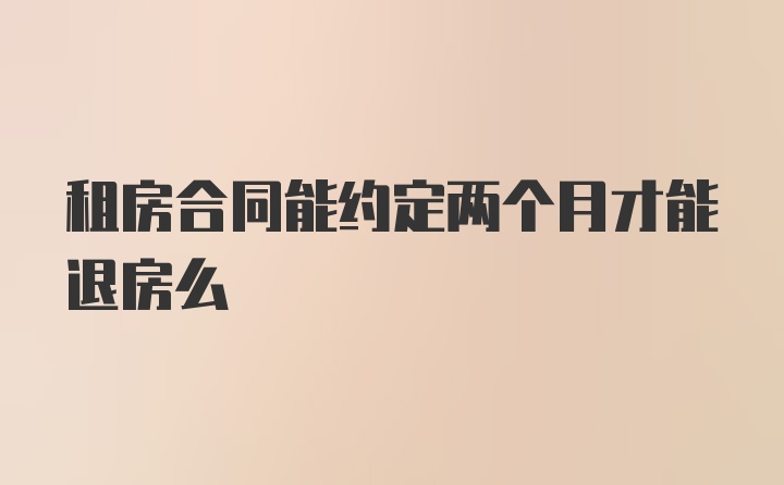 租房合同能约定两个月才能退房么